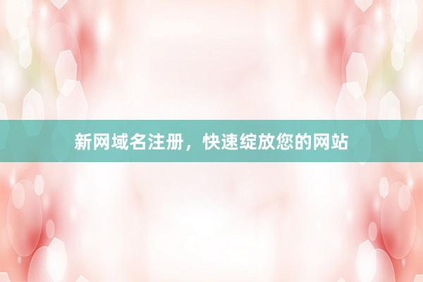 新网域名注册，快速绽放您的网站