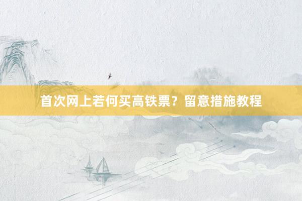 首次网上若何买高铁票？留意措施教程
