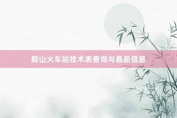 鞍山火车站技术表查询与最新信息