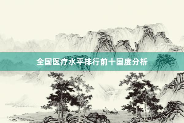 全国医疗水平排行前十国度分析