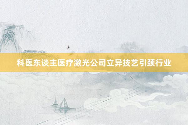 科医东谈主医疗激光公司立异技艺引颈行业
