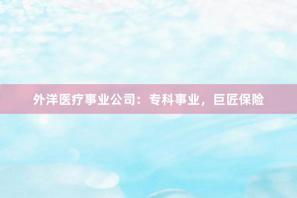 外洋医疗事业公司：专科事业，巨匠保险