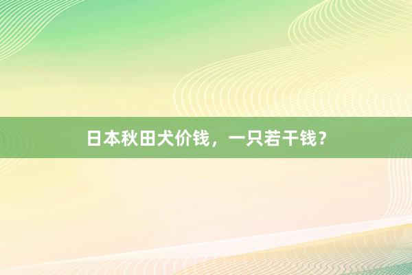 日本秋田犬价钱，一只若干钱？