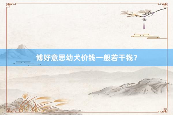 博好意思幼犬价钱一般若干钱？