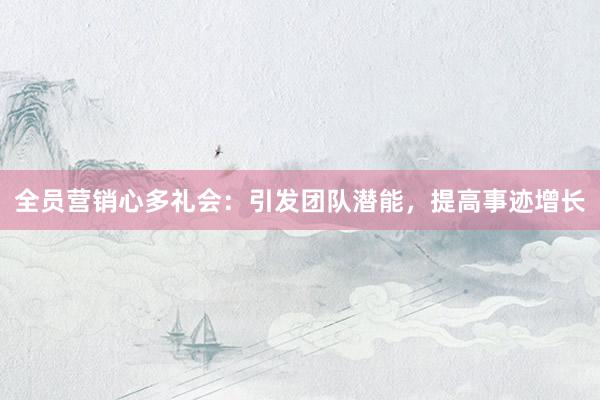 全员营销心多礼会：引发团队潜能，提高事迹增长
